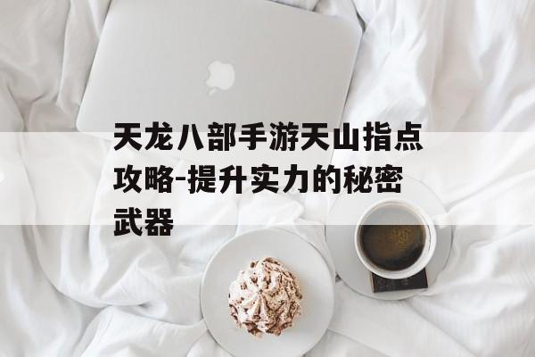 天龙八部手游天山指点攻略-提升实力的秘密武器