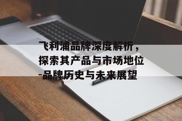 飞利浦品牌深度解析，探索其产品与市场地位-品牌历史与未来展望