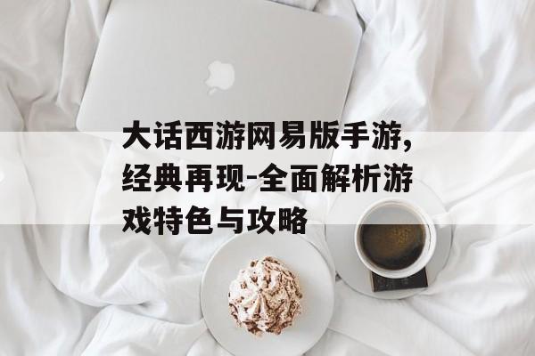 大话西游网易版手游,经典再现-全面解析游戏特色与攻略