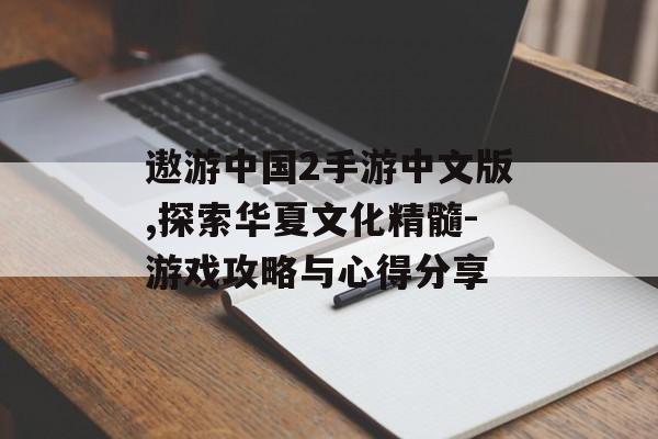 遨游中国2手游中文版,探索华夏文化精髓-游戏攻略与心得分享