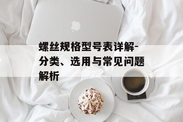 螺丝规格型号表详解-分类、选用与常见问题解析
