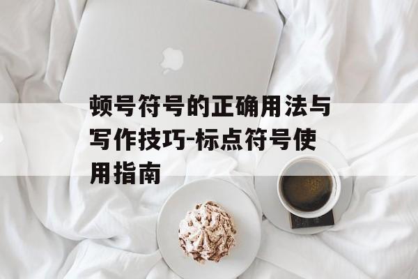顿号符号的正确用法与写作技巧-标点符号使用指南