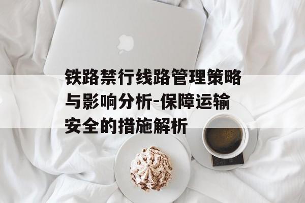 铁路禁行线路管理策略与影响分析-保障运输安全的措施解析