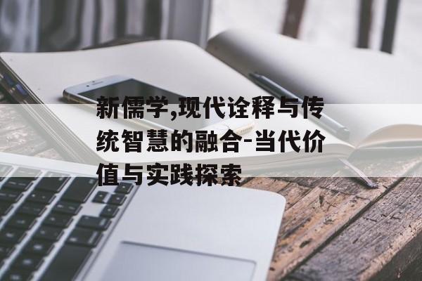 新儒学,现代诠释与传统智慧的融合-当代价值与实践探索