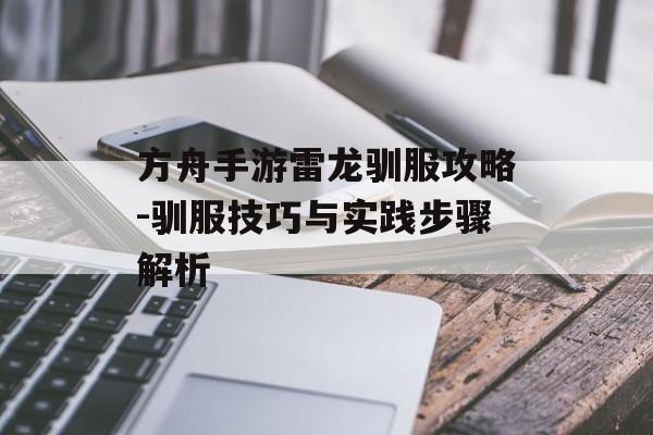 方舟手游雷龙驯服攻略-驯服技巧与实践步骤解析