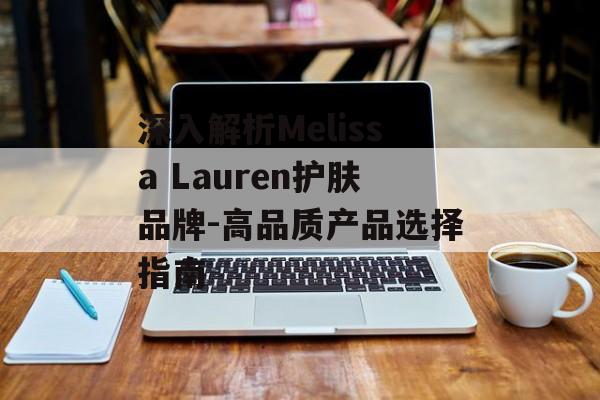 深入解析Melissa Lauren护肤品牌-高品质产品选择指南