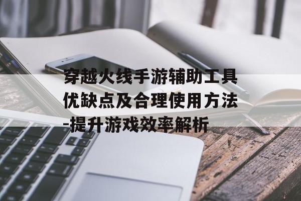 穿越火线手游辅助工具优缺点及合理使用方法-提升游戏效率解析