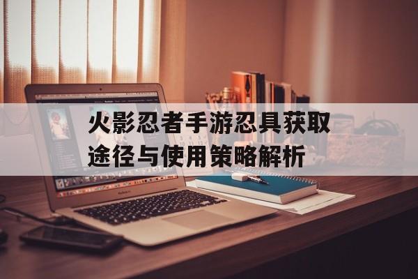 火影忍者手游忍具获取途径与使用策略解析