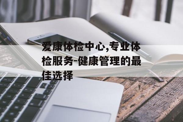 爱康体检中心,专业体检服务-健康管理的最佳选择