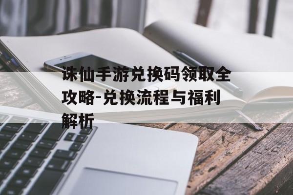 诛仙手游兑换码领取全攻略-兑换流程与福利解析