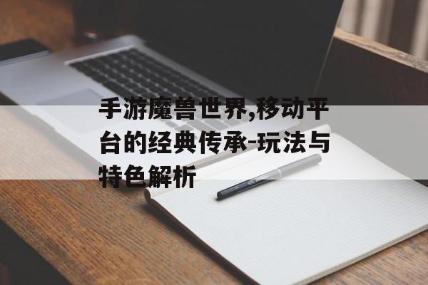 手游魔兽世界,移动平台的经典传承-玩法与特色解析