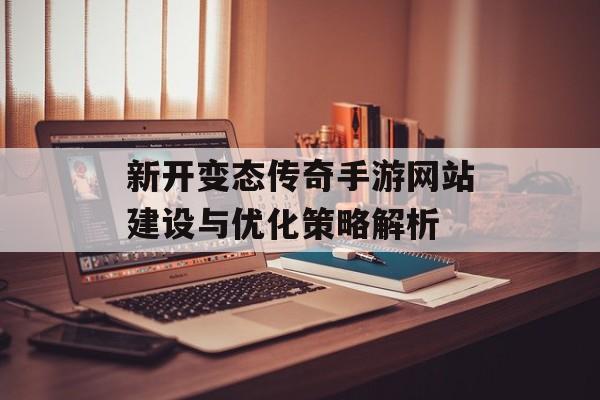 新开变态传奇手游网站建设与优化策略解析