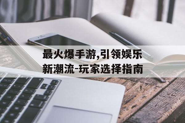 最火爆手游,引领娱乐新潮流-玩家选择指南