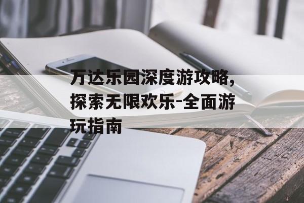 万达乐园深度游攻略,探索无限欢乐-全面游玩指南