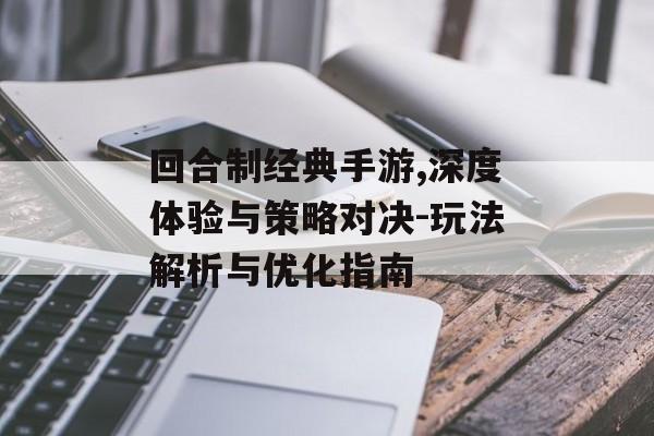 回合制经典手游,深度体验与策略对决-玩法解析与优化指南