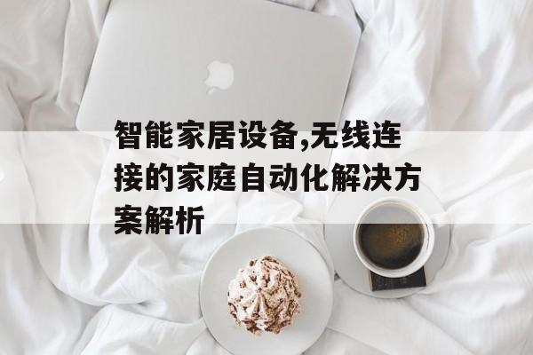 智能家居设备,无线连接的家庭自动化解决方案解析