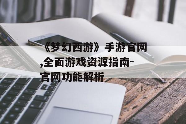 《梦幻西游》手游官网,全面游戏资源指南-官网功能解析