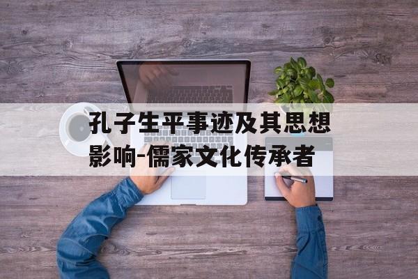 孔子生平事迹及其思想影响-儒家文化传承者