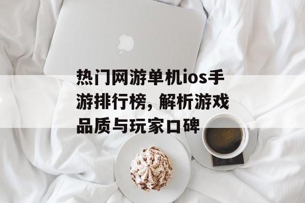 热门网游单机ios手游排行榜, 解析游戏品质与玩家口碑