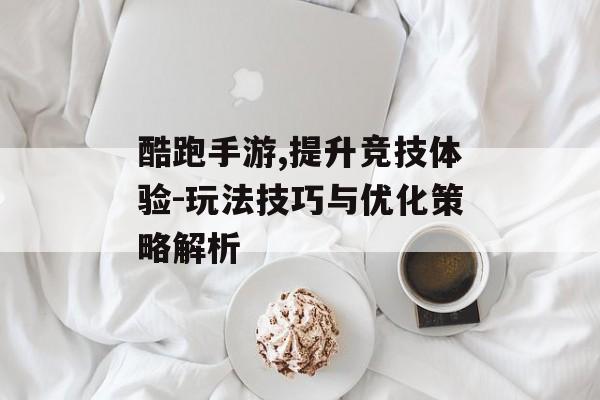 酷跑手游,提升竞技体验-玩法技巧与优化策略解析