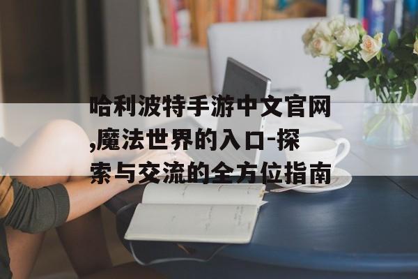 哈利波特手游中文官网,魔法世界的入口-探索与交流的全方位指南