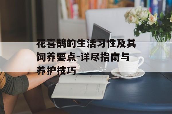 花喜鹊的生活习性及其饲养要点-详尽指南与养护技巧
