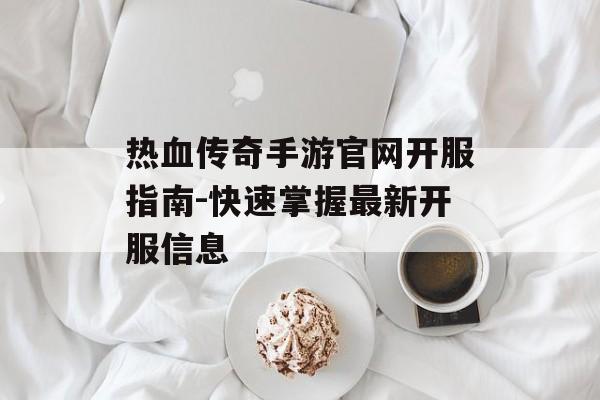 热血传奇手游官网开服指南-快速掌握最新开服信息