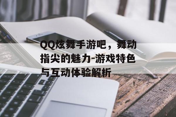 QQ炫舞手游吧，舞动指尖的魅力-游戏特色与互动体验解析