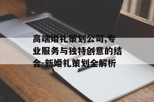 高端婚礼策划公司,专业服务与独特创意的结合-新婚礼策划全解析