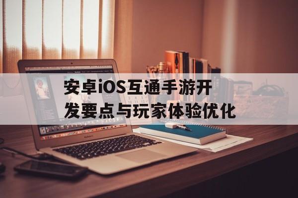 安卓iOS互通手游开发要点与玩家体验优化