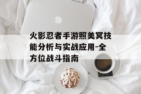火影忍者手游照美冥技能分析与实战应用-全方位战斗指南