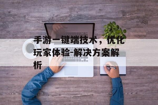 手游一键端技术，优化玩家体验-解决方案解析