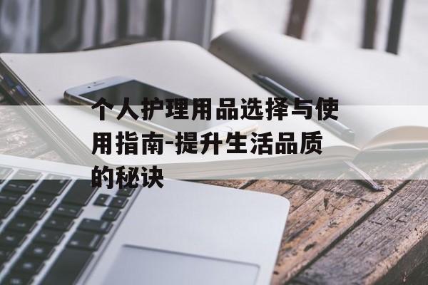 个人护理用品选择与使用指南-提升生活品质的秘诀