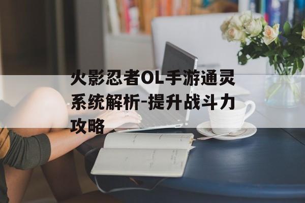 火影忍者OL手游通灵系统解析-提升战斗力攻略