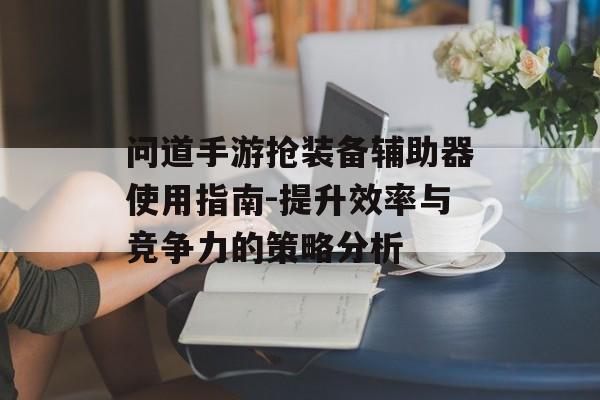 问道手游抢装备辅助器使用指南-提升效率与竞争力的策略分析