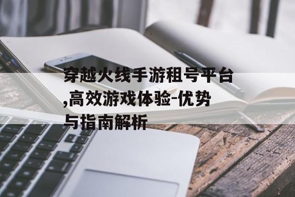 穿越火线手游租号平台,高效游戏体验-优势与指南解析