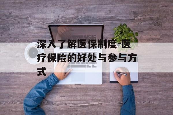 深入了解医保制度-医疗保险的好处与参与方式