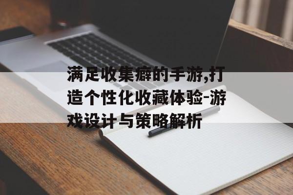 满足收集癖的手游,打造个性化收藏体验-游戏设计与策略解析