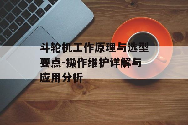 斗轮机工作原理与选型要点-操作维护详解与应用分析