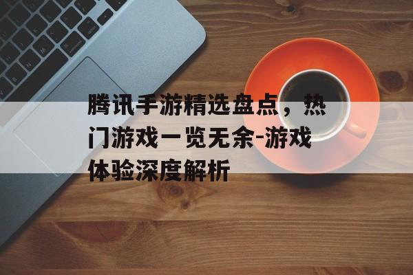 腾讯手游精选盘点，热门游戏一览无余-游戏体验深度解析