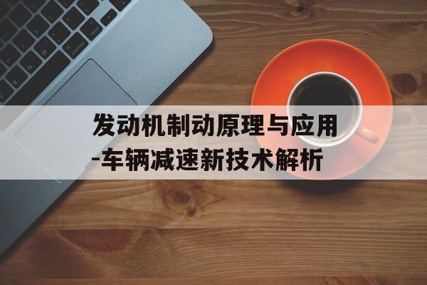 发动机制动原理与应用-车辆减速新技术解析