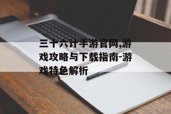 三十六计手游官网,游戏攻略与下载指南-游戏特色解析