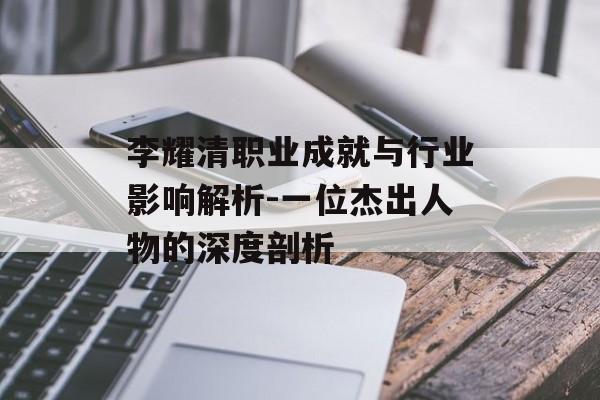 李耀清职业成就与行业影响解析-一位杰出人物的深度剖析