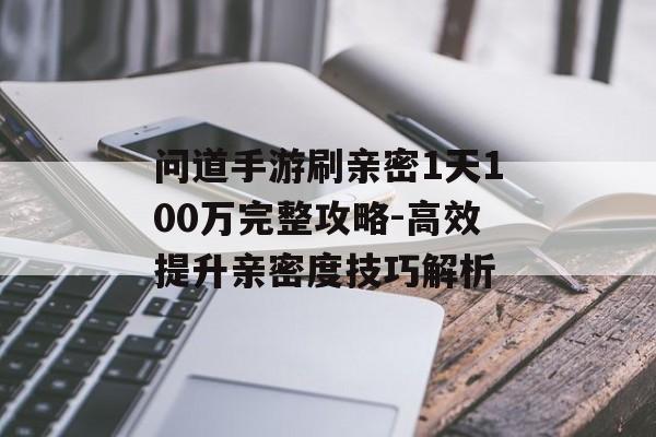 问道手游刷亲密1天100万完整攻略-高效提升亲密度技巧解析