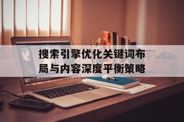 搜索引擎优化关键词布局与内容深度平衡策略