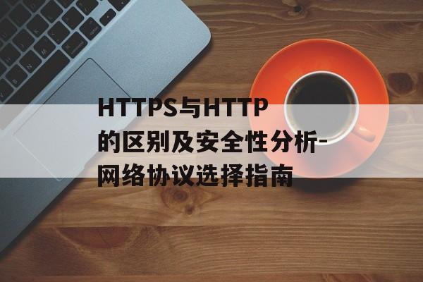 HTTPS与HTTP的区别及安全性分析-网络协议选择指南