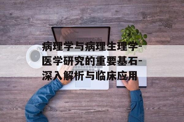 病理学与病理生理学-医学研究的重要基石-深入解析与临床应用