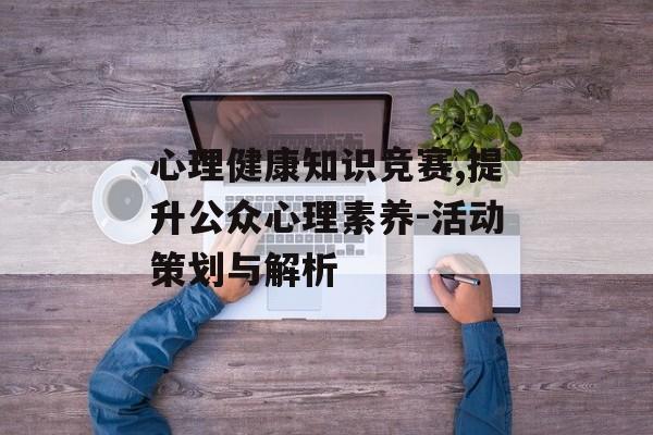 心理健康知识竞赛,提升公众心理素养-活动策划与解析