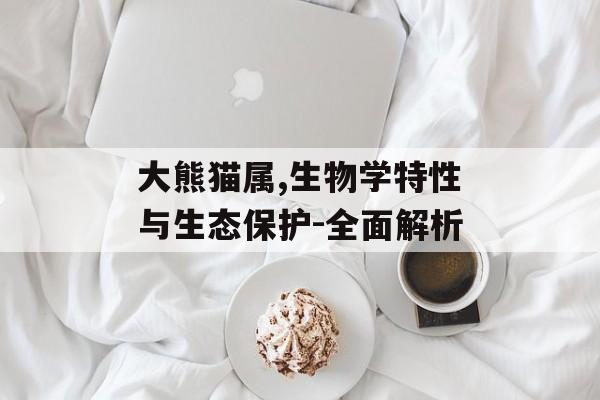 大熊猫属,生物学特性与生态保护-全面解析