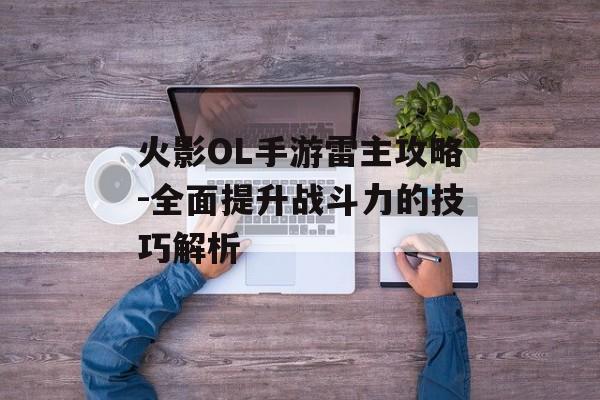 火影OL手游雷主攻略-全面提升战斗力的技巧解析